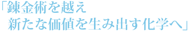 「錬金術を越え新たな価値を生み出す化学へ」